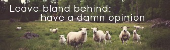 Leave bland behind: have a damn opinion